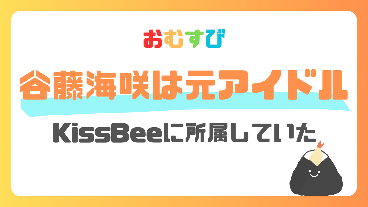 谷藤海咲はKissBeeのメンバーだった